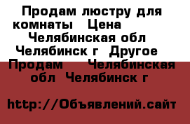 Продам люстру для комнаты › Цена ­ 1 100 - Челябинская обл., Челябинск г. Другое » Продам   . Челябинская обл.,Челябинск г.